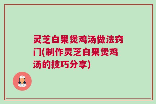 灵芝白果煲鸡汤做法窍门(制作灵芝白果煲鸡汤的技巧分享)