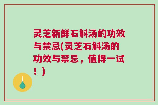 灵芝新鲜石斛汤的功效与禁忌(灵芝石斛汤的功效与禁忌，值得一试！)