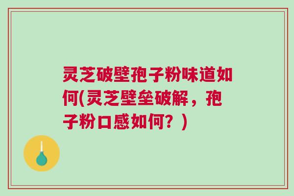 灵芝破壁孢子粉味道如何(灵芝壁垒破解，孢子粉口感如何？)