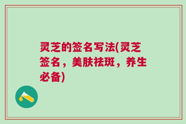 灵芝的签名写法(灵芝签名，美肤祛斑，养生必备)