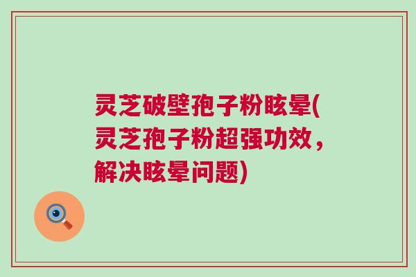 灵芝破壁孢子粉眩晕(灵芝孢子粉超强功效,解决眩晕问题) 灵芝破壁孢子粉眩晕(灵芝孢子粉超强功效,解决眩晕问题)