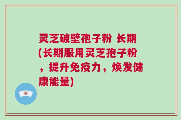灵芝破壁孢子粉 长期(长期服用灵芝孢子粉，提升免疫力，焕发健康能量)