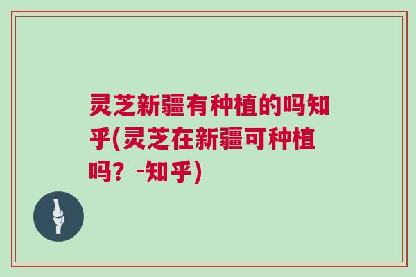 灵芝新疆有种植的吗知乎(灵芝在新疆可种植吗？-知乎)