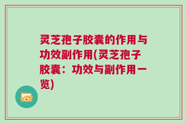 灵芝孢子胶囊的作用与功效副作用(灵芝孢子胶囊：功效与副作用一览)