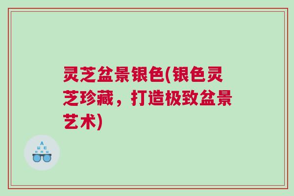 灵芝盆景银色(银色灵芝珍藏，打造极致盆景艺术)