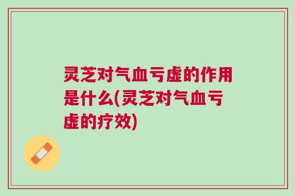 灵芝对气亏虚的作用是什么(灵芝对气亏虚的疗效) 灵芝对气亏虚的作用是什么(灵芝对气亏虚的疗效)