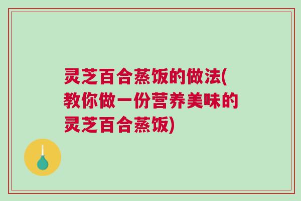 灵芝百合蒸饭的做法(教你做一份营养美味的灵芝百合蒸饭) 灵芝百合蒸饭的做法(教你做一份营养美味的灵芝百合蒸饭)