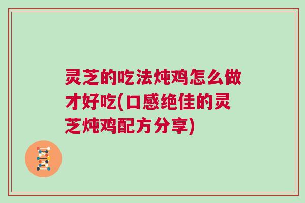 灵芝的吃法炖鸡怎么做才好吃(口感绝佳的灵芝炖鸡配方分享)