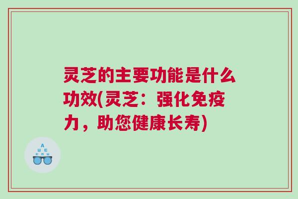 灵芝的主要功能是什么功效(灵芝:强化免疫力,助您健康长寿) 灵芝的主要功能是什么功效(灵芝:强化免疫力,助您健康长寿)