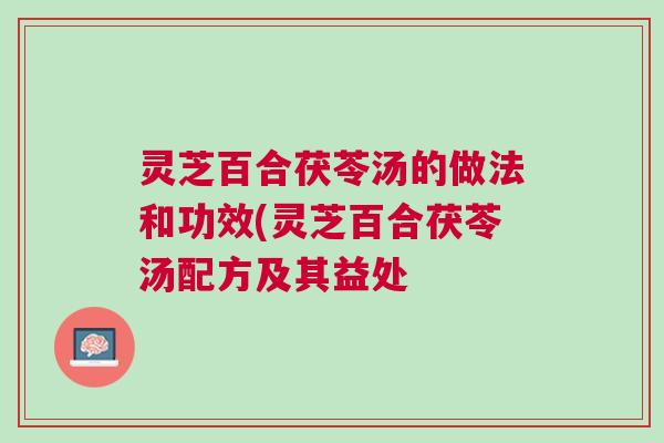 灵芝百合茯苓汤的做法和功效(灵芝百合茯苓汤配方及其益处 灵芝百合茯苓汤的做法和功效(灵芝百合茯苓汤配方及其益处