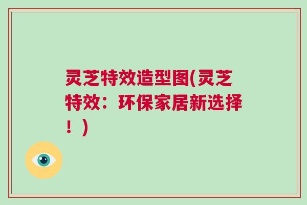 灵芝特效造型图(灵芝特效：环保家居新选择！)
