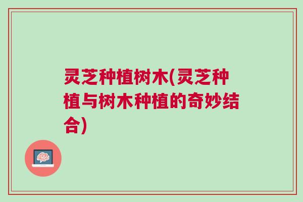 灵芝种植树木(灵芝种植与树木种植的奇妙结合)