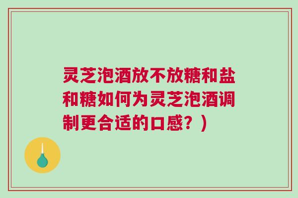 灵芝泡酒放不放糖和盐和糖如何为灵芝泡酒调制更合适的口感？)