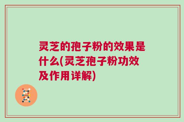 灵芝的孢子粉的效果是什么(灵芝孢子粉功效及作用详解)