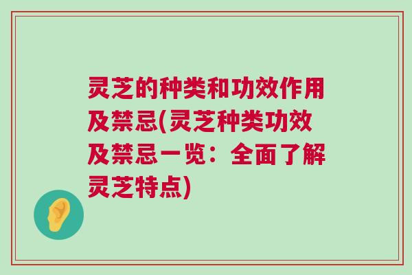 灵芝的种类和功效作用及禁忌(灵芝种类功效及禁忌一览：全面了解灵芝特点)