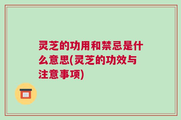 灵芝的功用和禁忌是什么意思(灵芝的功效与注意事项) 灵芝的功用和禁忌是什么意思(灵芝的功效与注意事项)
