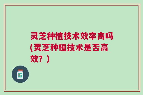 灵芝种植技术效率高吗(灵芝种植技术是否高效？)