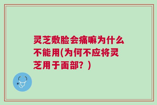 灵芝敷脸会痛嘛为什么不能用(为何不应将灵芝用于面部?) 灵芝敷脸会痛嘛为什么不能用(为何不应将灵芝用于面部?)