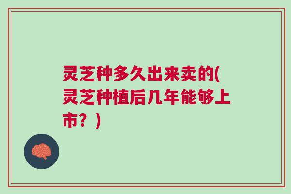 灵芝种多久出来卖的(灵芝种植后几年能够上市？)