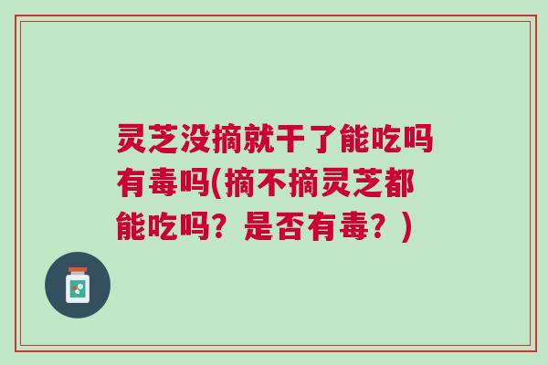灵芝没摘就干了能吃吗有毒吗(摘不摘灵芝都能吃吗？是否有毒？)