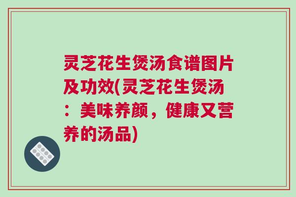 灵芝花生煲汤食谱图片及功效(灵芝花生煲汤:美味养颜,健康又营养的汤品) 灵芝花生煲汤食谱图片及功效(灵芝花生煲汤:美味养颜,健康又营养的汤品)