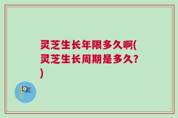灵芝生长年限多久啊(灵芝生长周期是多久?) 灵芝生长年限多久啊(灵芝生长周期是多久?)