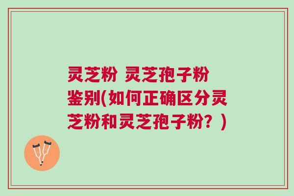 灵芝粉 灵芝孢子粉 鉴别(如何正确区分灵芝粉和灵芝孢子粉？)