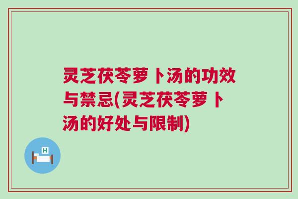 灵芝茯苓萝卜汤的功效与禁忌(灵芝茯苓萝卜汤的好处与限制)