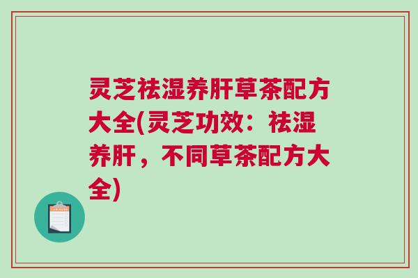 灵芝祛湿养草茶配方大全(灵芝功效:祛湿养,不同草茶配方大全) 灵芝祛湿养草茶配方大全(灵芝功效:祛湿养,不同草茶配方大全)