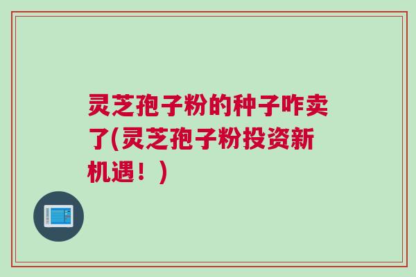 灵芝孢子粉的种子咋卖了(灵芝孢子粉投资新机遇！)