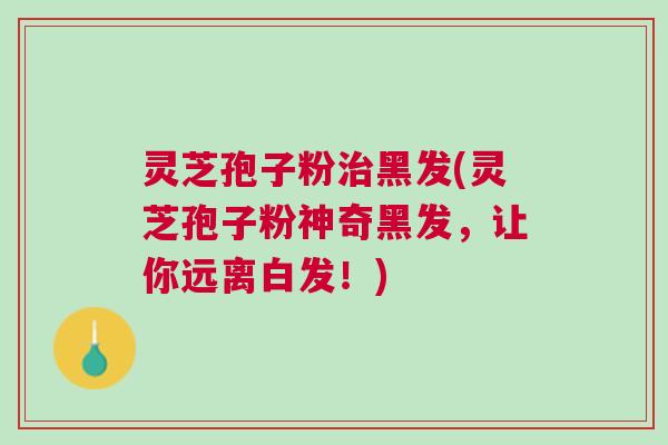 灵芝孢子粉治黑发(灵芝孢子粉神奇黑发，让你远离白发！)