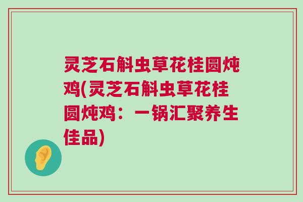 灵芝石斛虫草花桂圆炖鸡(灵芝石斛虫草花桂圆炖鸡：一锅汇聚养生佳品)