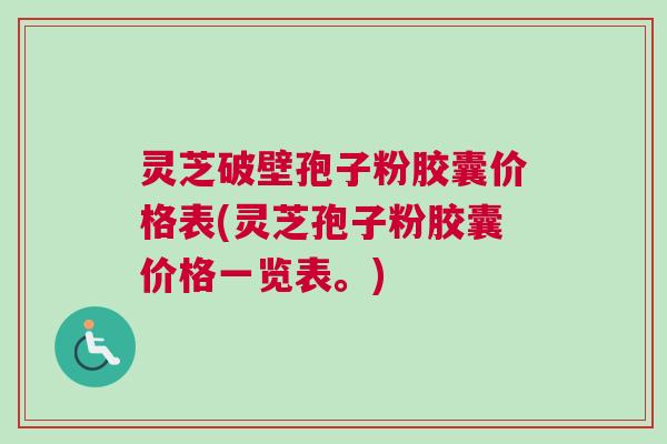 灵芝破壁孢子粉胶囊价格表(灵芝孢子粉胶囊价格一览表。)