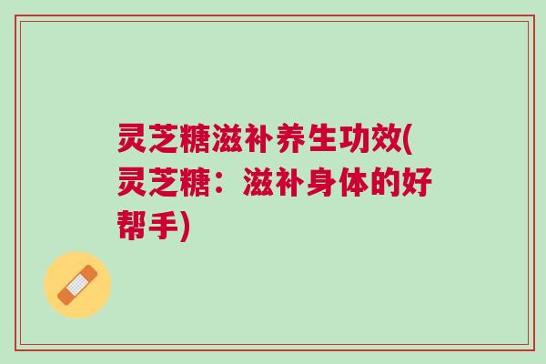 灵芝糖滋补养生功效(灵芝糖：滋补身体的好帮手)