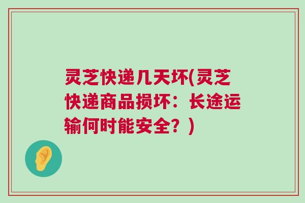 灵芝快递几天坏(灵芝快递商品损坏：长途运输何时能安全？)