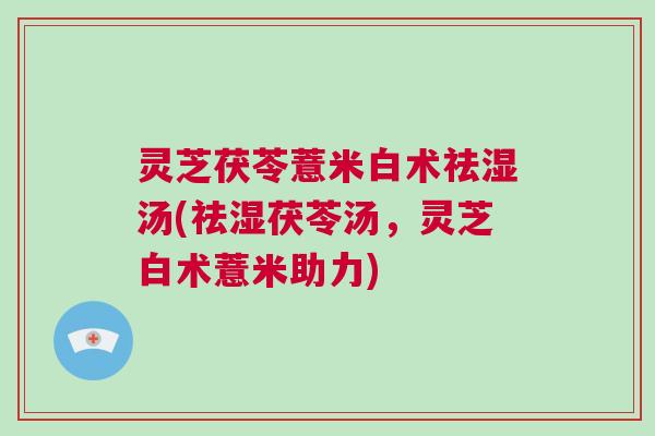 灵芝茯苓薏米白术祛湿汤(祛湿茯苓汤，灵芝白术薏米助力)