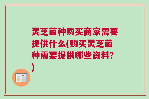 灵芝菌种购买商家需要提供什么(购买灵芝菌种需要提供哪些资料?) 灵芝菌种购买商家需要提供什么(购买灵芝菌种需要提供哪些资料?)