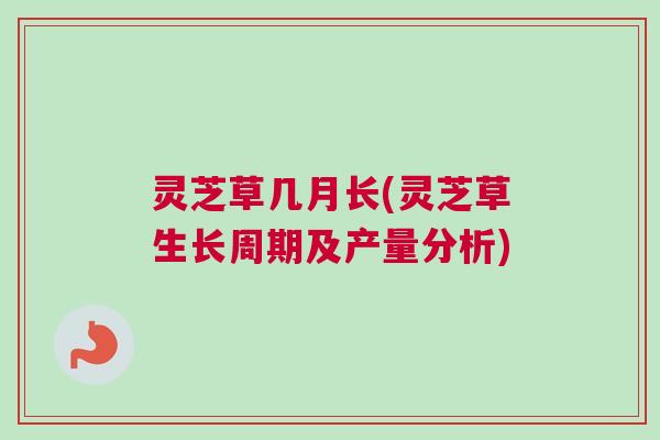 灵芝草几月长(灵芝草生长周期及产量分析)