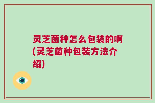 灵芝菌种怎么包装的啊(灵芝菌种包装方法介绍)