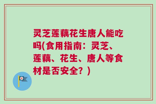 灵芝莲藕花生唐人能吃吗(食用指南:灵芝、莲藕、花生、唐人等食材是否安全?) 灵芝莲藕花生唐人能吃吗(食用指南:灵芝、莲藕、花生、唐人等食材是否安全?)