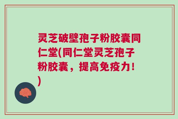 灵芝破壁孢子粉胶囊同仁堂(同仁堂灵芝孢子粉胶囊，提高免疫力！)