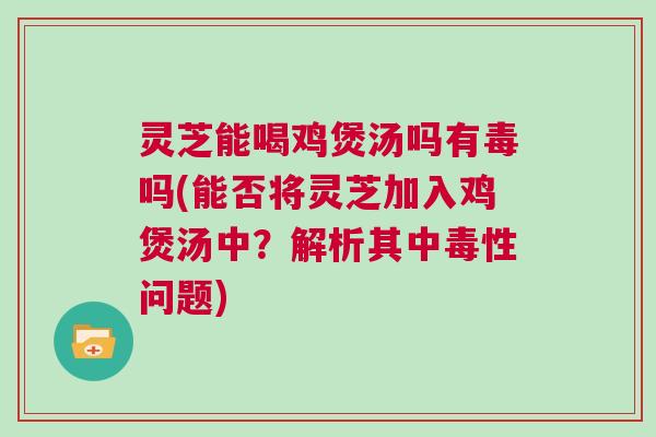 灵芝能喝鸡煲汤吗有毒吗(能否将灵芝加入鸡煲汤中?解析其中毒性问题) 灵芝能喝鸡煲汤吗有毒吗(能否将灵芝加入鸡煲汤中?解析其中毒性问题)