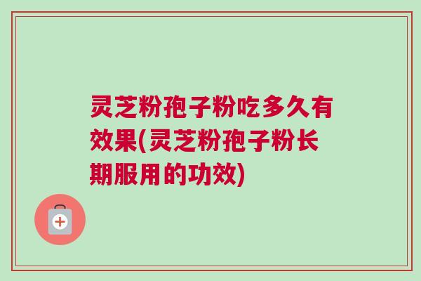 灵芝粉孢子粉吃多久有效果(灵芝粉孢子粉长期服用的功效) 灵芝粉孢子粉吃多久有效果(灵芝粉孢子粉长期服用的功效)