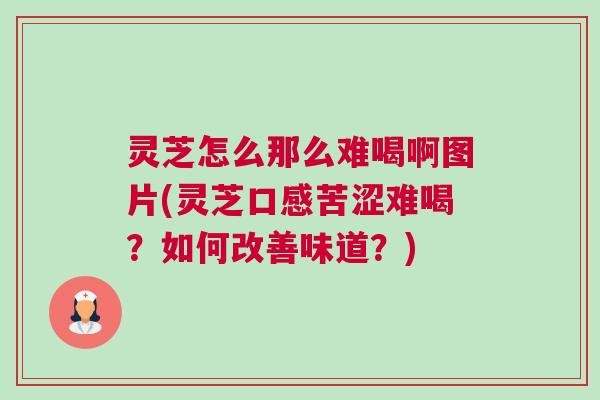 灵芝怎么那么难喝啊图片(灵芝口感苦涩难喝？如何改善味道？)