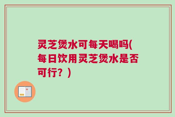灵芝煲水可每天喝吗(每日饮用灵芝煲水是否可行？)