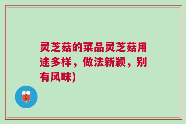 灵芝菇的菜品灵芝菇用途多样，做法新颖，别有风味)