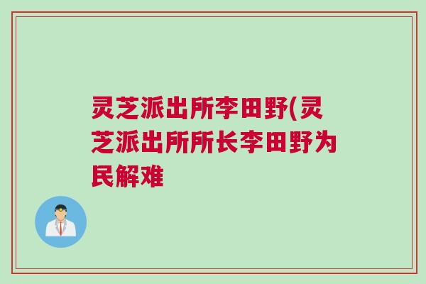 灵芝派出所李田野(灵芝派出所所长李田野为民解难