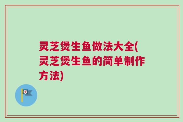 灵芝煲生鱼做法大全(灵芝煲生鱼的简单制作方法) 灵芝煲生鱼做法大全(灵芝煲生鱼的简单制作方法)