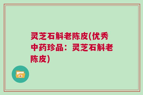 灵芝石斛老陈皮(优秀中药珍品：灵芝石斛老陈皮)