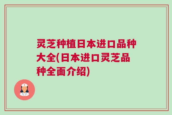 灵芝种植日本进口品种大全(日本进口灵芝品种全面介绍)